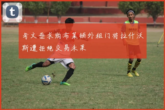 考文垂求购布莱顿外租门将拉什沃斯遭拒绝交易未果