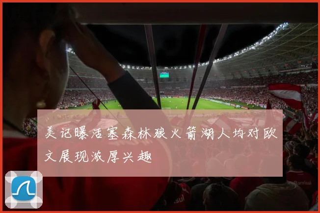 美记曝活塞森林狼火箭湖人均对欧文展现浓厚兴趣