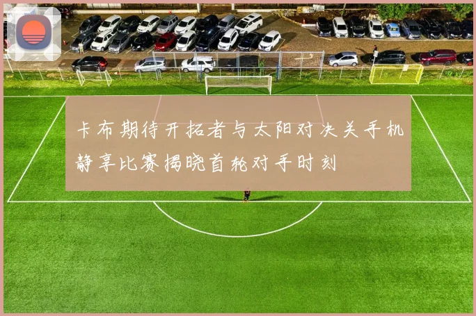 卡布期待开拓者与太阳对决关手机静享比赛揭晓首轮对手时刻