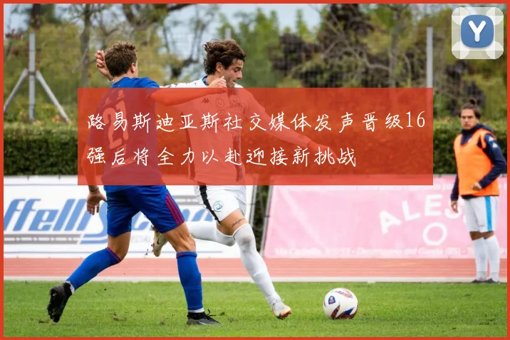 路易斯迪亚斯社交媒体发声晋级16强后将全力以赴迎接新挑战