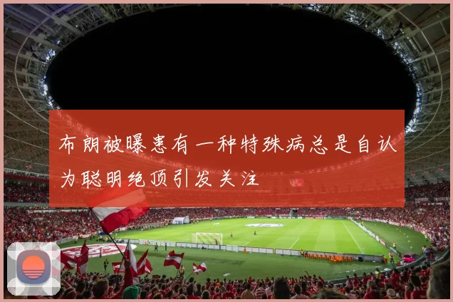 布朗被曝患有一种特殊病总是自认为聪明绝顶引发关注