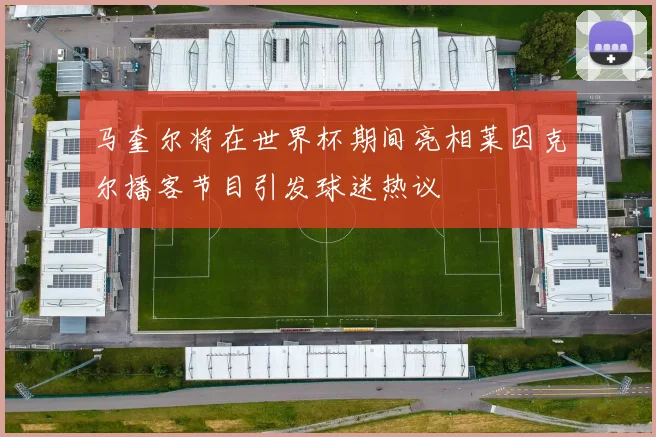 马奎尔将在世界杯期间亮相莱因克尔播客节目引发球迷热议