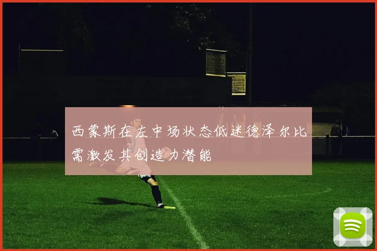 西蒙斯在左中场状态低迷德泽尔比需激发其创造力潜能