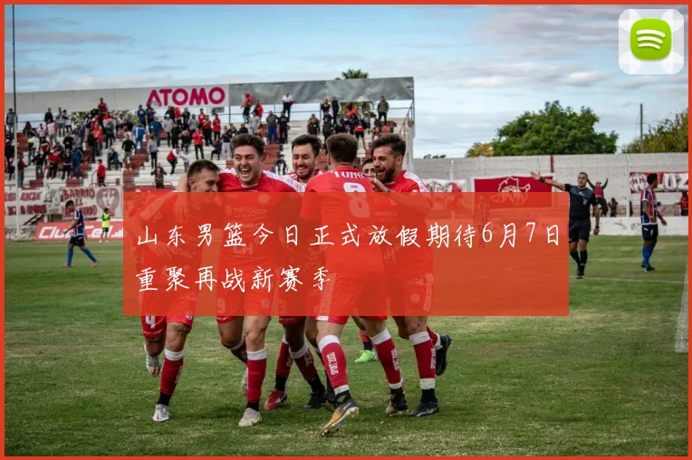 山东男篮今日正式放假期待6月7日重聚再战新赛季