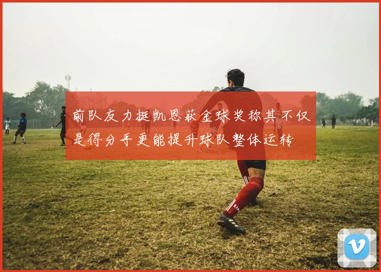 前队友力挺凯恩获金球奖称其不仅是得分手更能提升球队整体运转