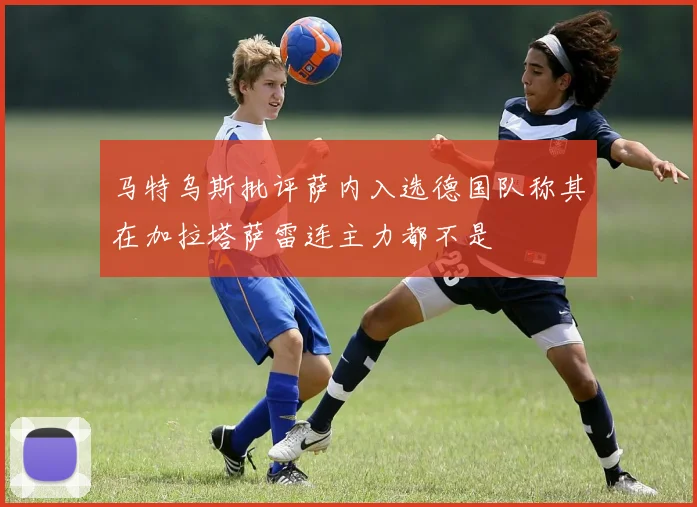 马特乌斯批评萨内入选德国队称其在加拉塔萨雷连主力都不是