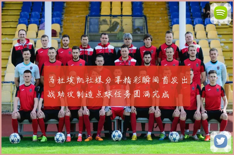马杜埃凯社媒分享精彩瞬间首发出战助攻制造点球任务圆满完成