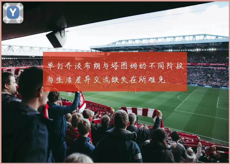 单打乔谈布朗与塔图姆的不同阶段与生活差异交流缺失在所难免