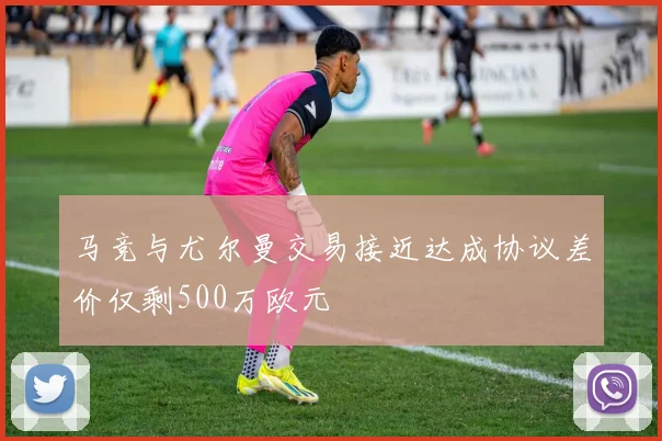 马竞与尤尔曼交易接近达成协议差价仅剩500万欧元