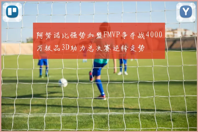 阿努诺比强势加盟FMVP争夺战4000万极品3D助力总决赛逆转走势