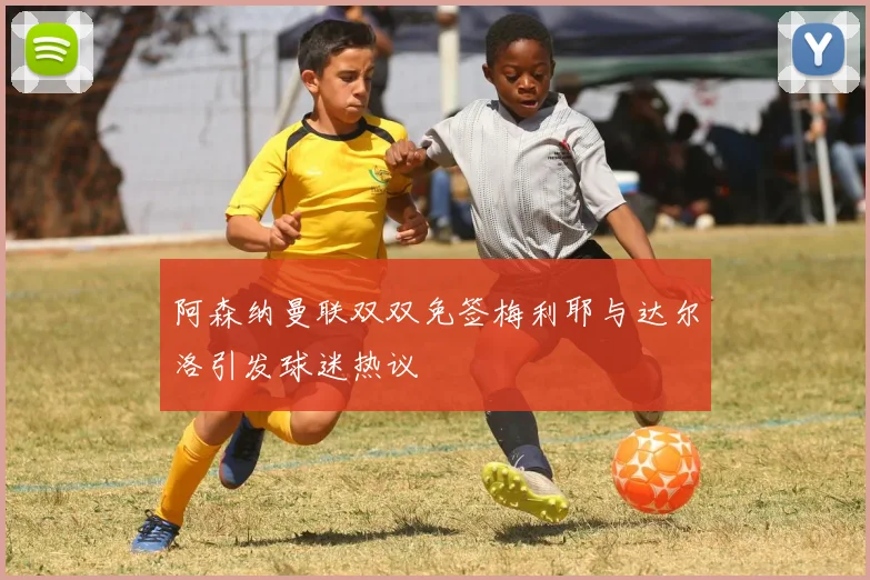 阿森纳曼联双双免签梅利耶与达尔洛引发球迷热议