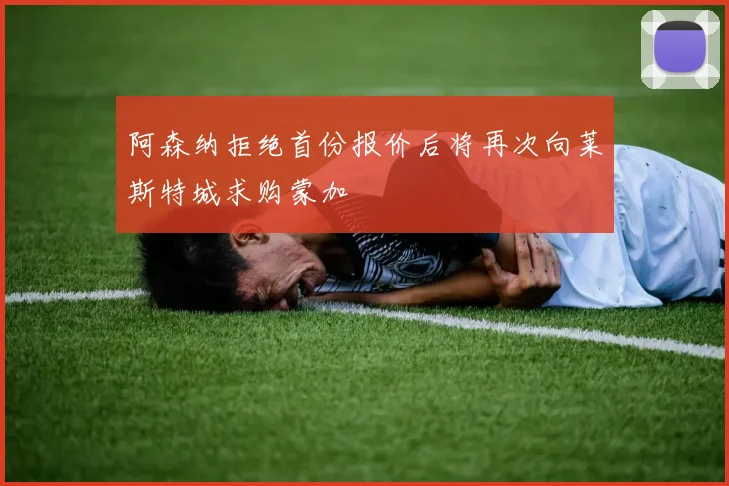 阿森纳拒绝首份报价后将再次向莱斯特城求购蒙加