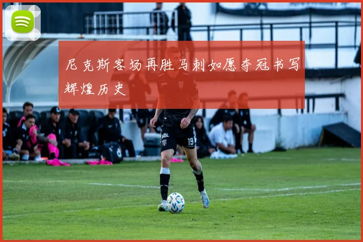 尼克斯客场再胜马刺如愿夺冠书写辉煌历史