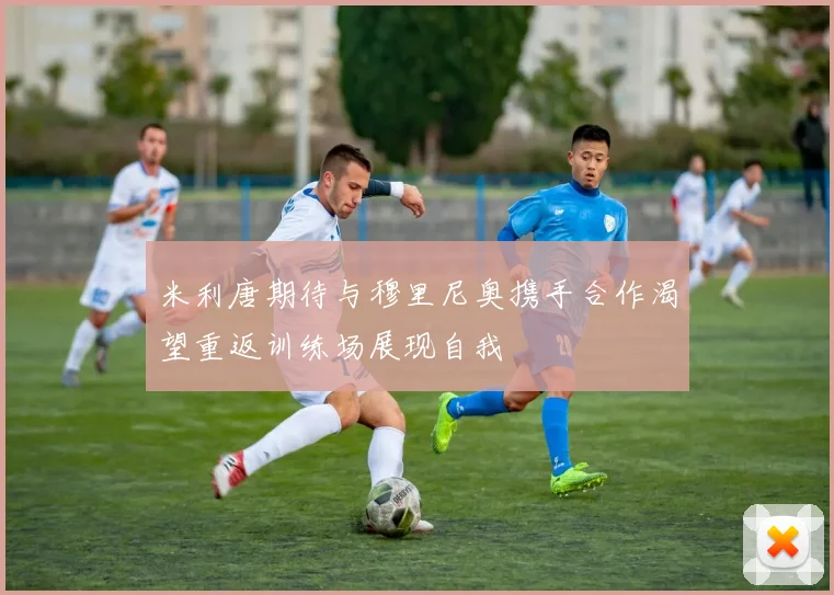 米利唐期待与穆里尼奥携手合作渴望重返训练场展现自我