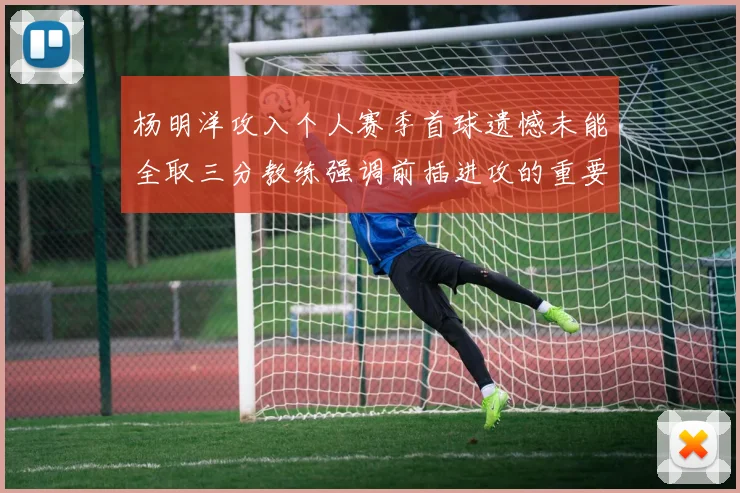 杨明洋攻入个人赛季首球遗憾未能全取三分教练强调前插进攻的重要性