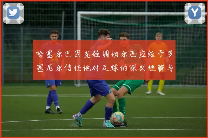 哈塞尔巴因克强调切尔西应给予罗塞尼尔信任他对足球的深刻理解与洞察