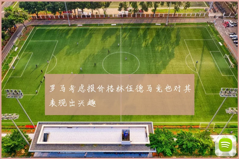 罗马考虑报价格林伍德马竞也对其表现出兴趣