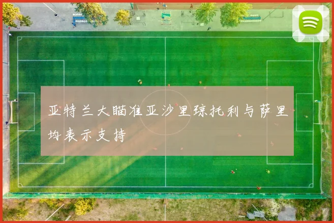 亚特兰大瞄准亚沙里琼托利与萨里均表示支持