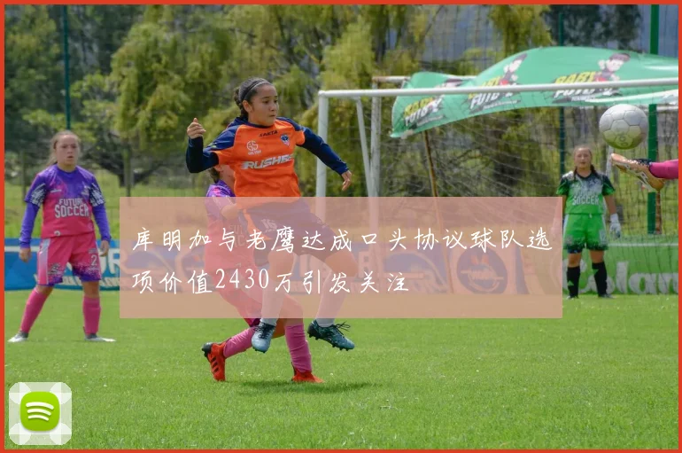 库明加与老鹰达成口头协议球队选项价值2430万引发关注