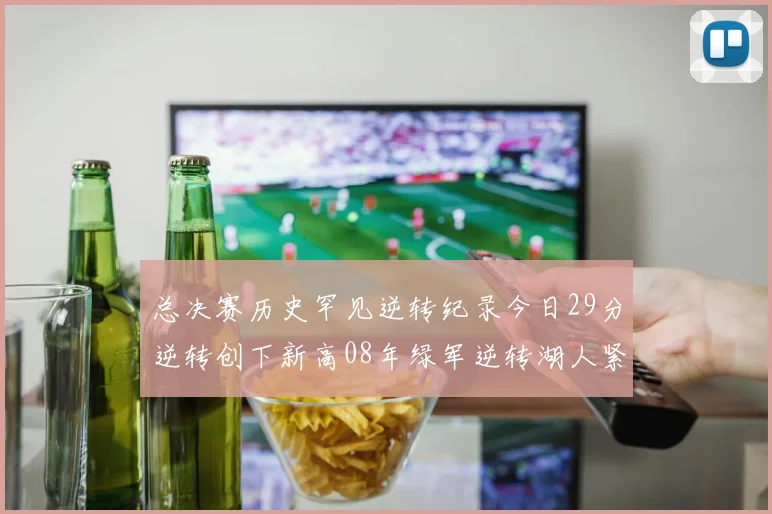 总决赛历史罕见逆转纪录今日29分逆转创下新高08年绿军逆转湖人紧随其后
