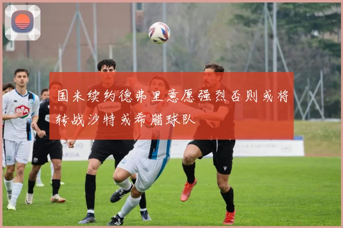 国米续约德弗里意愿强烈否则或将转战沙特或希腊球队