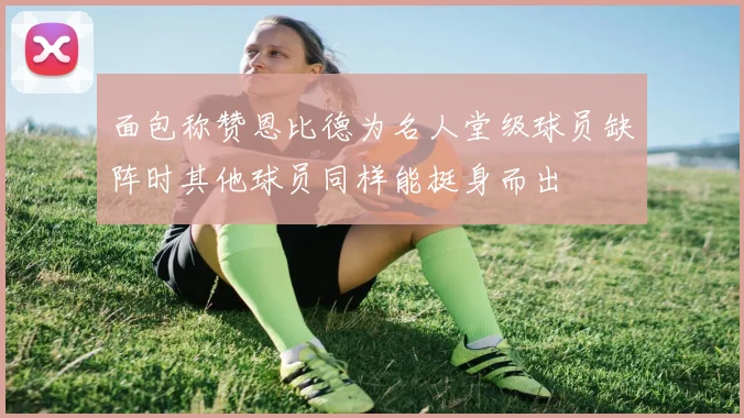 面包称赞恩比德为名人堂级球员缺阵时其他球员同样能挺身而出
