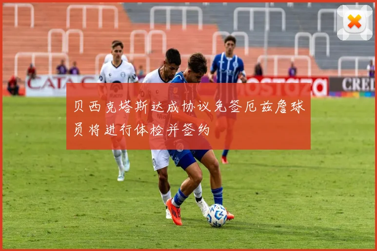 贝西克塔斯达成协议免签厄兹詹球员将进行体检并签约