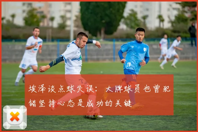 埃泽谈点球失误：大牌球员也曾犯错坚持心态是成功的关键