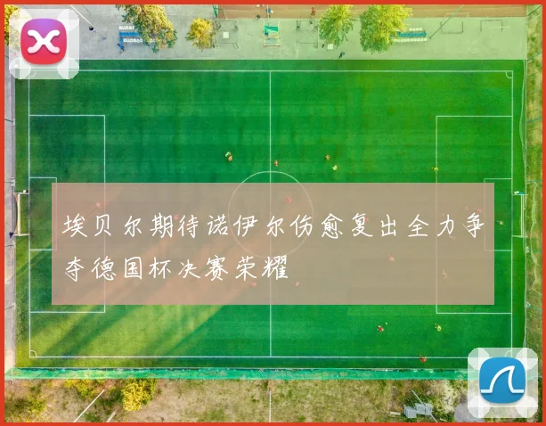 埃贝尔期待诺伊尔伤愈复出全力争夺德国杯决赛荣耀