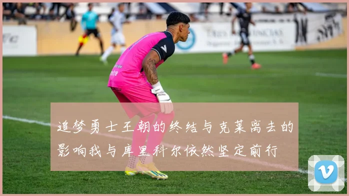 追梦勇士王朝的终结与克莱离去的影响我与库里科尔依然坚定前行